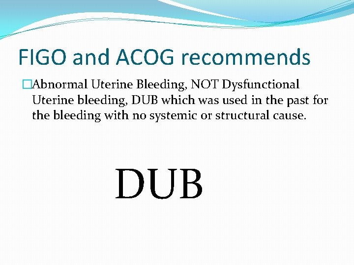 FIGO and ACOG recommends �Abnormal Uterine Bleeding, NOT Dysfunctional Uterine bleeding, DUB which was