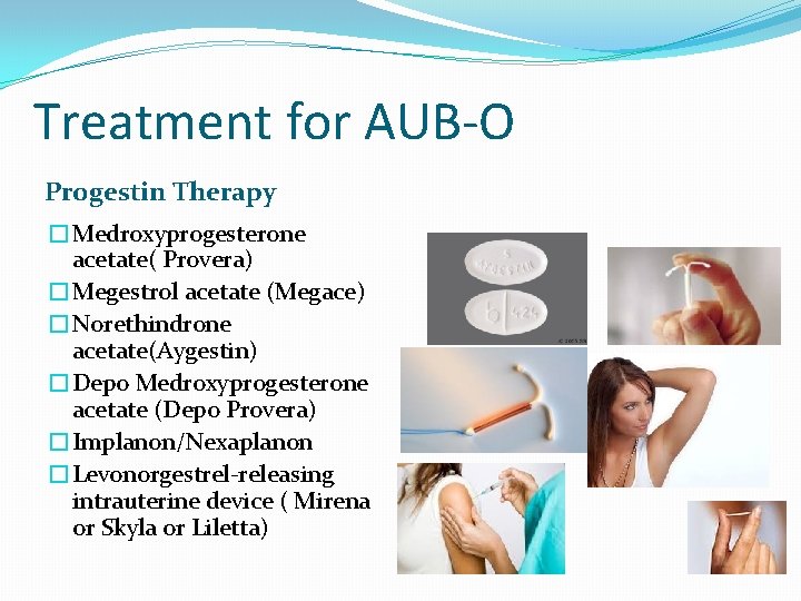 Treatment for AUB-O Progestin Therapy �Medroxyprogesterone acetate( Provera) �Megestrol acetate (Megace) �Norethindrone acetate(Aygestin) �Depo