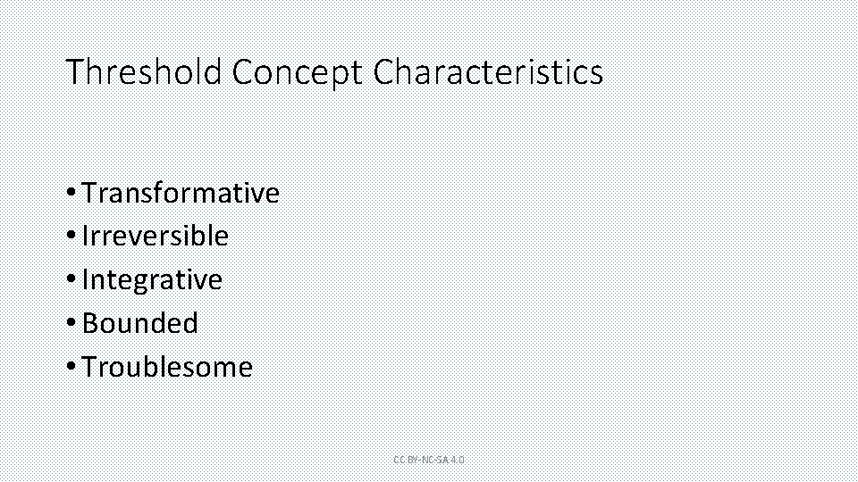 Threshold Concept Characteristics • Transformative • Irreversible • Integrative • Bounded • Troublesome CC