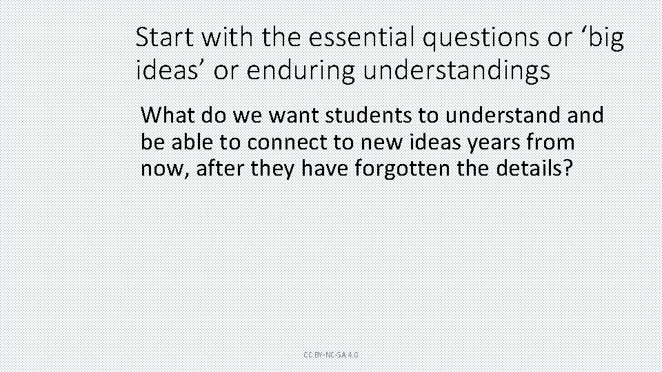 Start with the essential questions or ‘big ideas’ or enduring understandings What do we