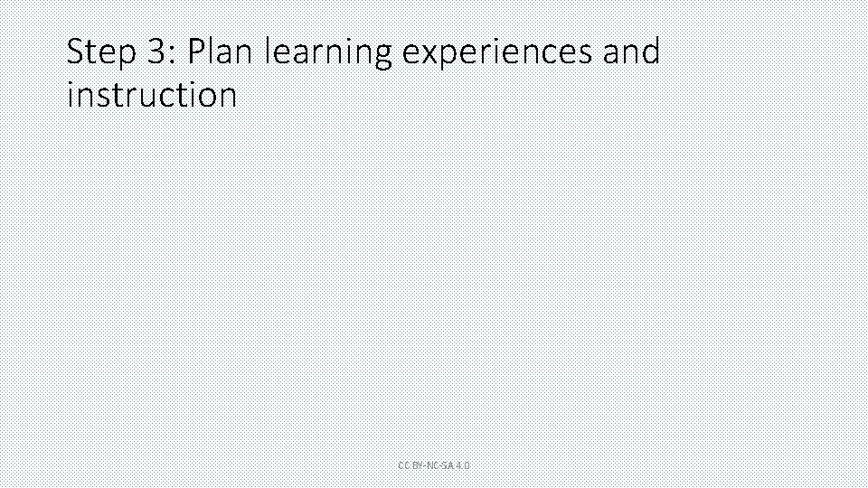 Step 3: Plan learning experiences and instruction CC BY-NC-SA 4. 0 