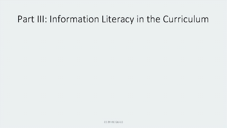 Part III: Information Literacy in the Curriculum CC BY-NC-SA 4. 0 