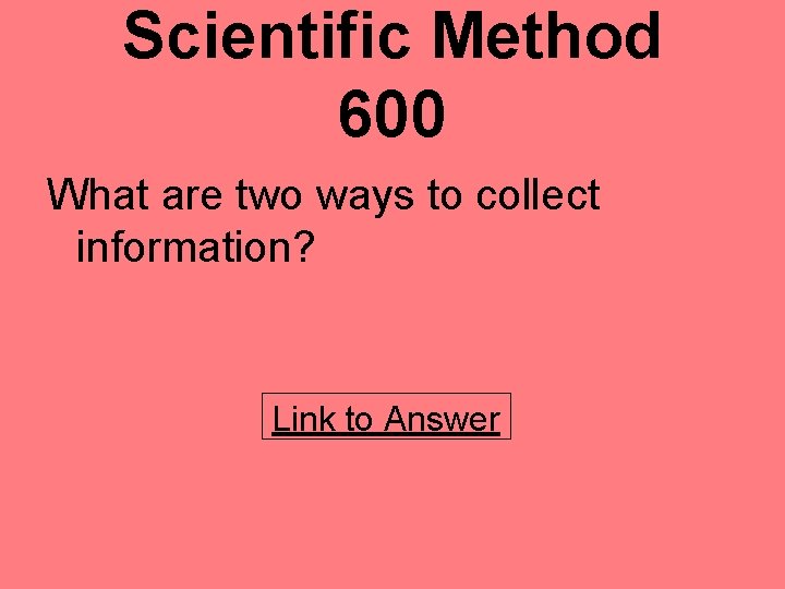 Scientific Method 600 What are two ways to collect information? Link to Answer 