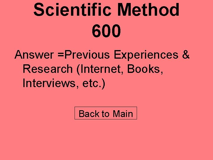 Scientific Method 600 Answer =Previous Experiences & Research (Internet, Books, Interviews, etc. ) Back