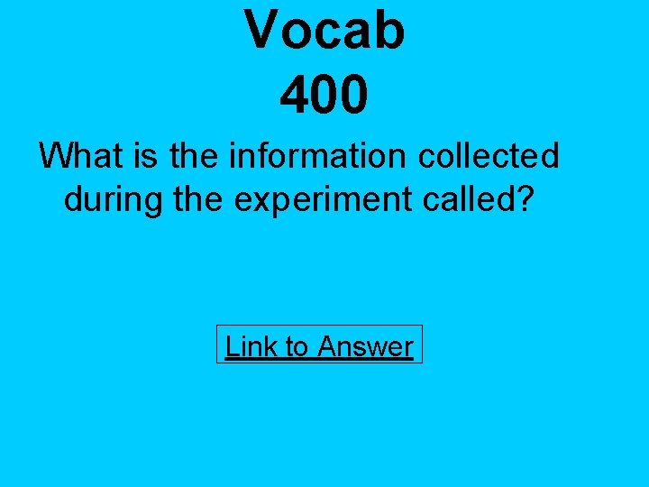 Vocab 400 What is the information collected during the experiment called? Link to Answer