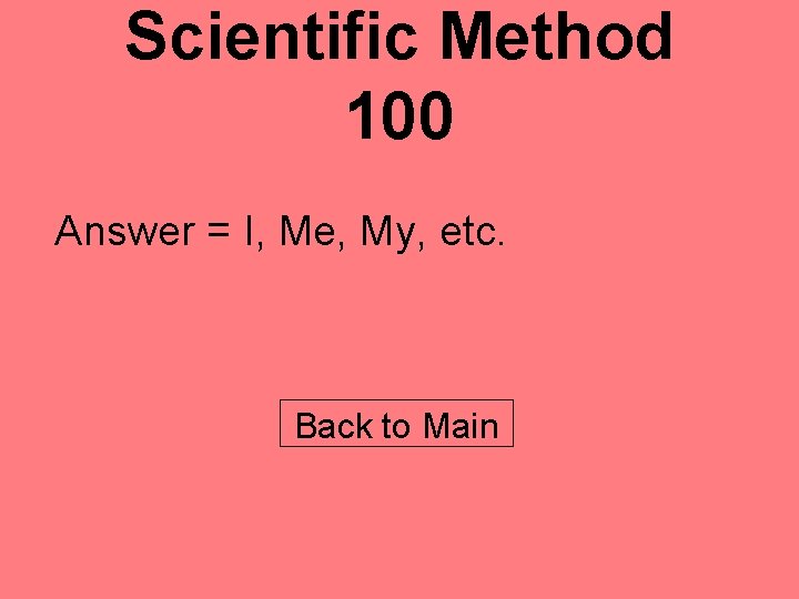 Scientific Method 100 Answer = I, Me, My, etc. Back to Main 