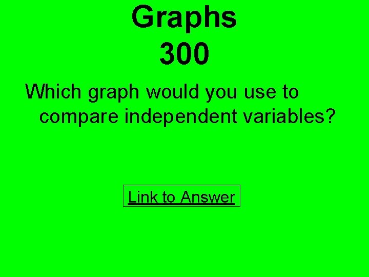 Graphs 300 Which graph would you use to compare independent variables? Link to Answer