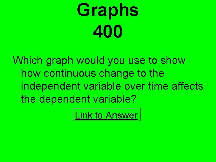 Graphs 400 Which graph would you use to show continuous change to the independent