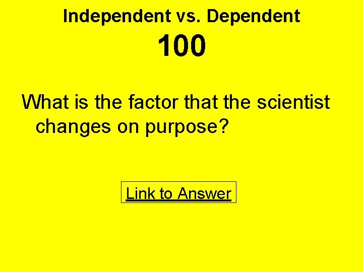 Independent vs. Dependent 100 What is the factor that the scientist changes on purpose?