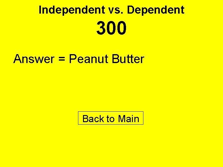 Independent vs. Dependent 300 Answer = Peanut Butter Back to Main 