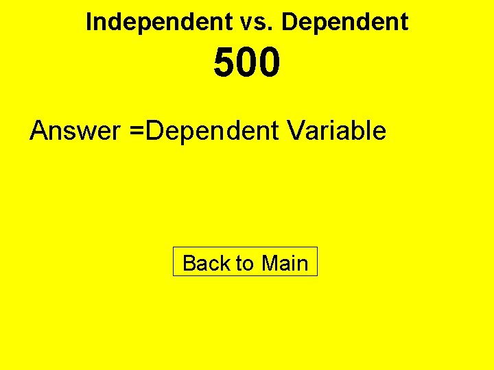 Independent vs. Dependent 500 Answer =Dependent Variable Back to Main 