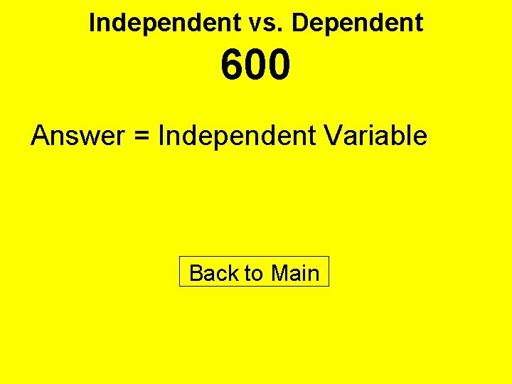 Independent vs. Dependent 600 Answer = Independent Variable Back to Main 