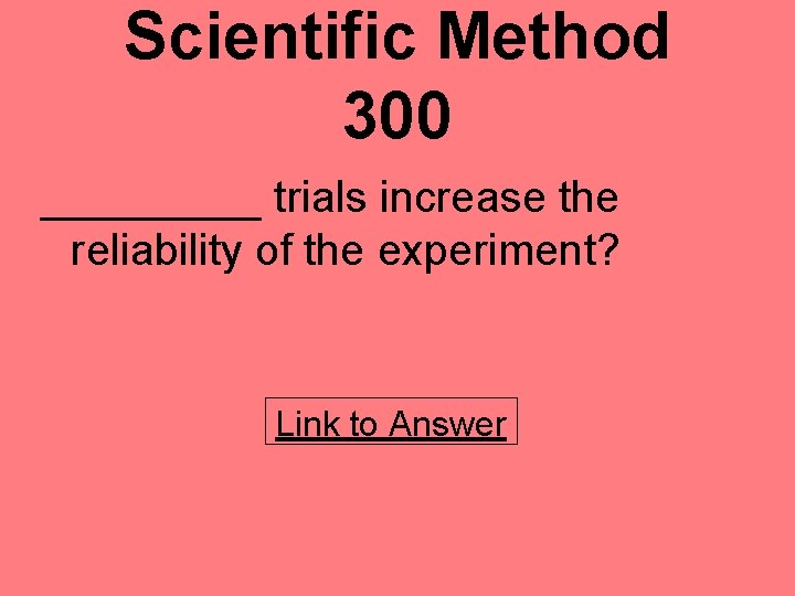 Scientific Method 300 _____ trials increase the reliability of the experiment? Link to Answer