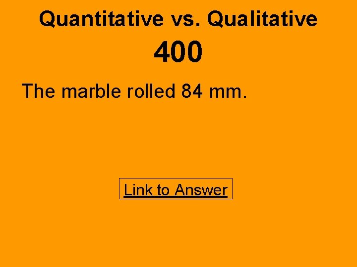 Quantitative vs. Qualitative 400 The marble rolled 84 mm. Link to Answer 