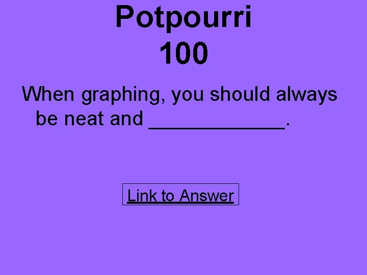 Potpourri 100 When graphing, you should always be neat and ______. Link to Answer