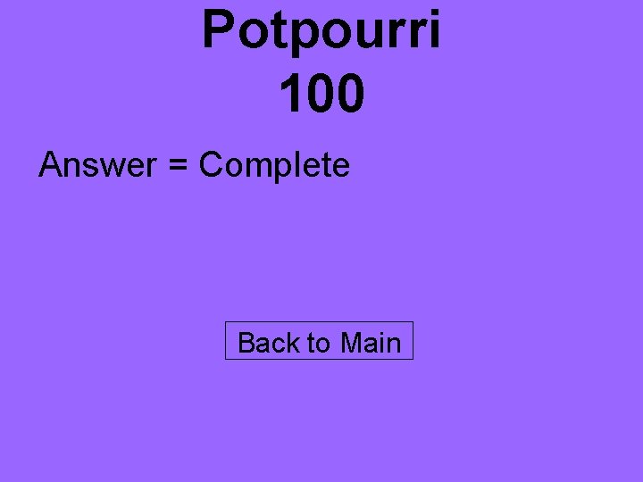 Potpourri 100 Answer = Complete Back to Main 