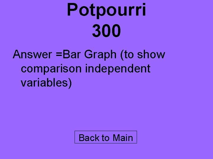 Potpourri 300 Answer =Bar Graph (to show comparison independent variables) Back to Main 