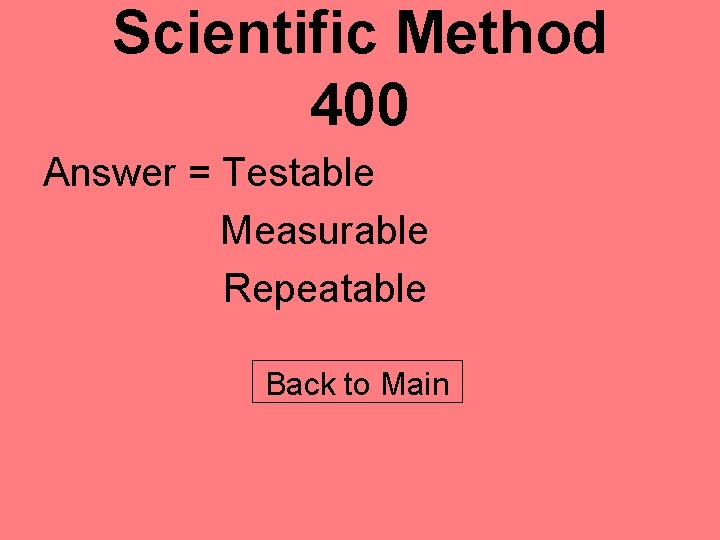 Scientific Method 400 Answer = Testable Measurable Repeatable Back to Main 