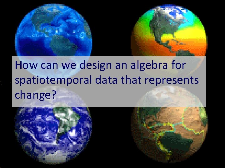 How can we design an algebra for spatiotemporal data that represents change? 
