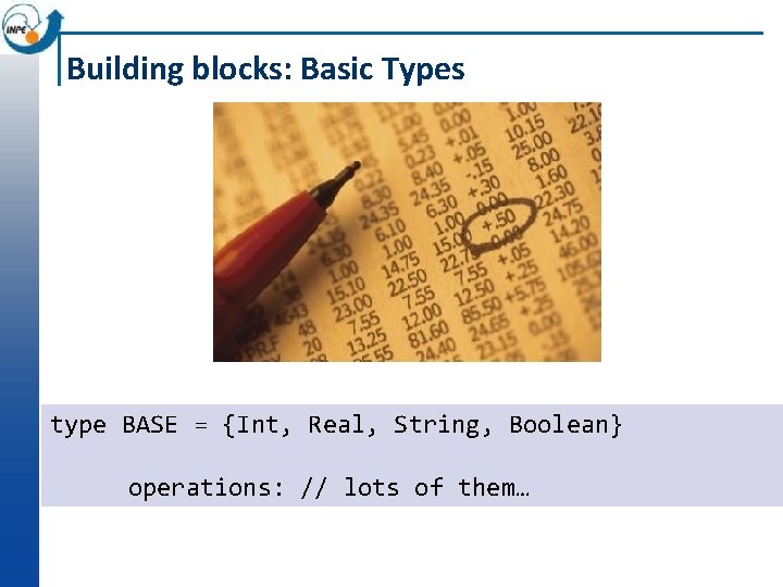 Building blocks: Basic Types type BASE = {Int, Real, String, Boolean} operations: // lots