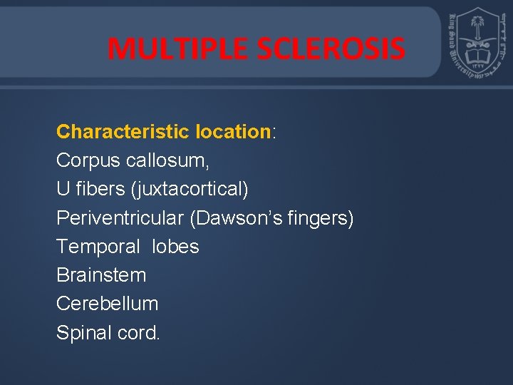 MULTIPLE SCLEROSIS Characteristic location: Corpus callosum, U fibers (juxtacortical) Periventricular (Dawson’s fingers) Temporal lobes
