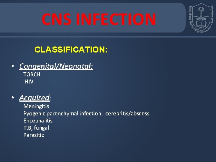 CNS INFECTION CLASSIFICATION: • Congenital/Neonatal: TORCH HIV • Acquired: Meningitis Pyogenic parenchymal infection: cerebritis/abscess