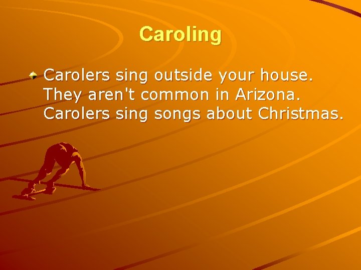 Caroling Carolers sing outside your house. They aren't common in Arizona. Carolers sing songs