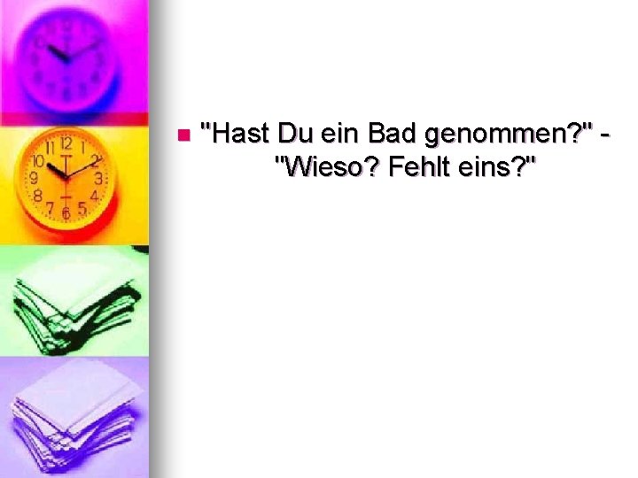 n "Hast Du ein Bad genommen? " "Wieso? Fehlt eins? " 