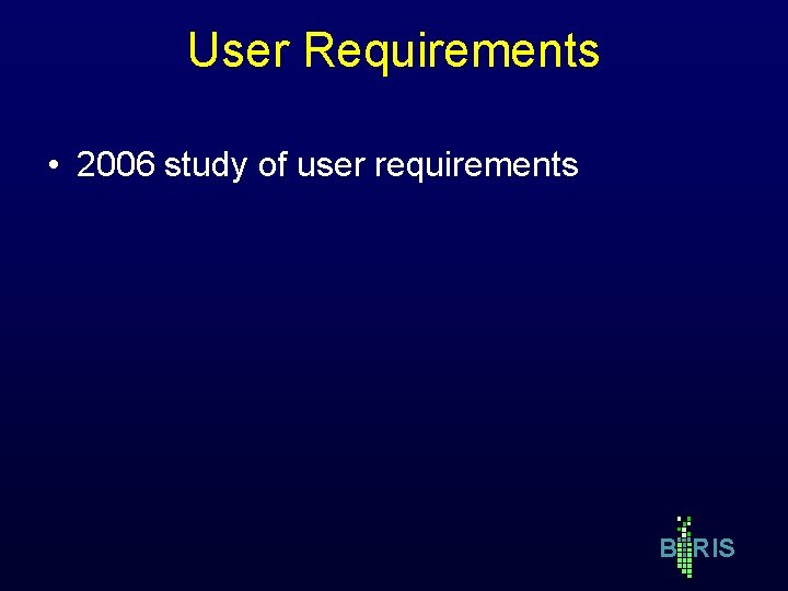 User Requirements • 2006 study of user requirements B RIS User Requirements • 2006 study of user requirements B RIS