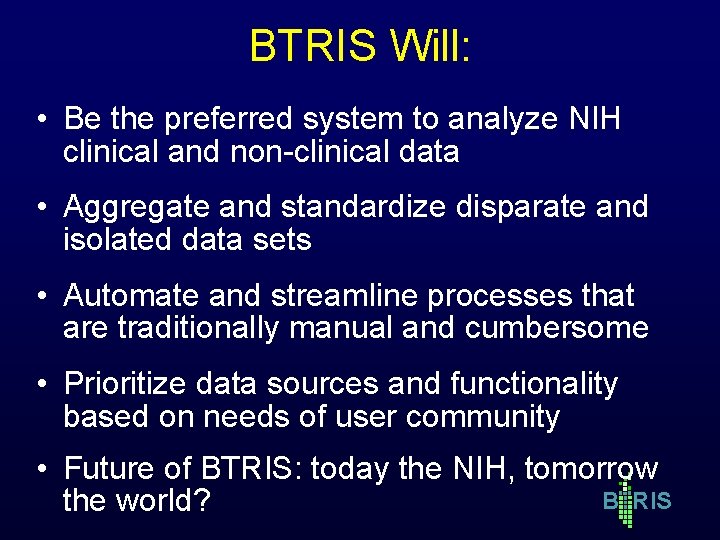 BTRIS Will: • Be the preferred system to analyze NIH clinical and non-clinical data BTRIS Will: • Be the preferred system to analyze NIH clinical and non-clinical data