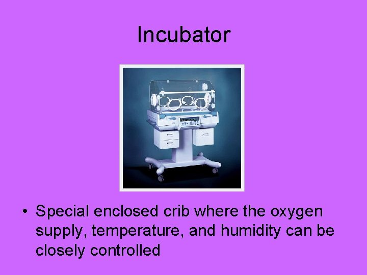 Incubator • Special enclosed crib where the oxygen supply, temperature, and humidity can be