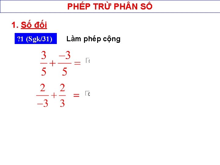 PHÉP TRỪ PH N SỐ 1. Số đối ? 1 (Sgk/31) Làm phép cộng