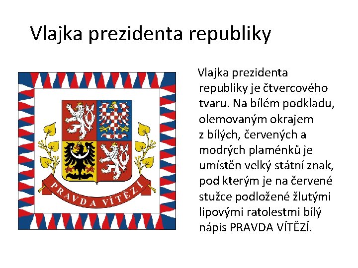 Vlajka prezidenta republiky je čtvercového tvaru. Na bílém podkladu, olemovaným okrajem z bílých, červených