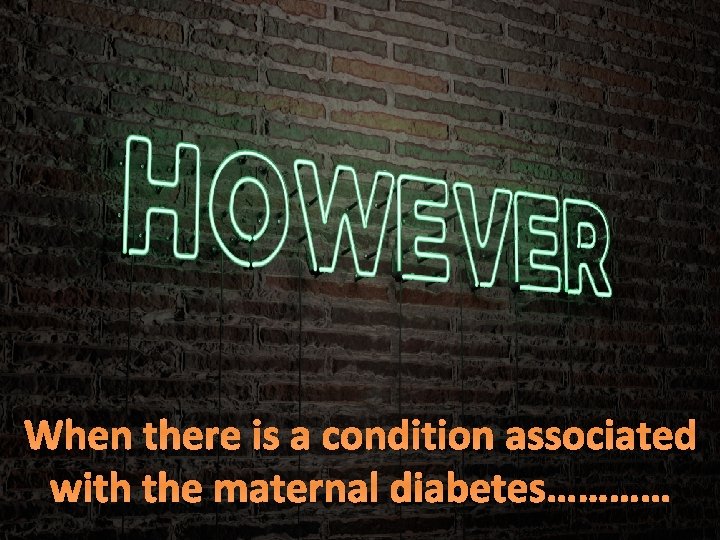 When there is a condition associated with the maternal diabetes………… 