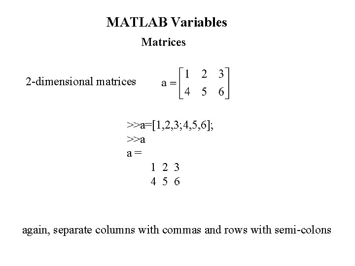 MATLAB Variables Matrices 2 -dimensional matrices >>a=[1, 2, 3; 4, 5, 6]; >>a a=