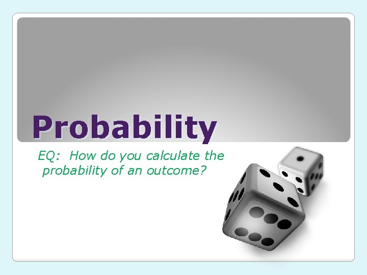 Probability EQ: How do you calculate the probability of an outcome? 