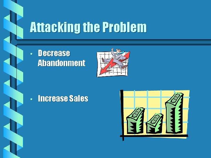 Attacking the Problem • Decrease Abandonment • Increase Sales 
