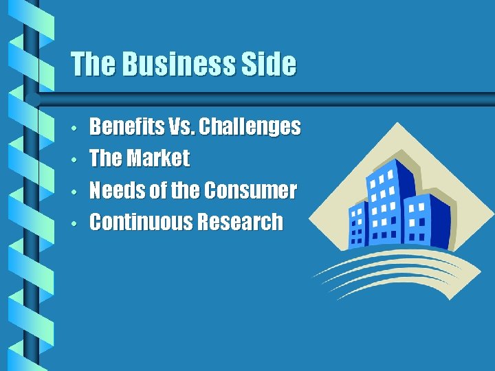 The Business Side • • Benefits Vs. Challenges The Market Needs of the Consumer