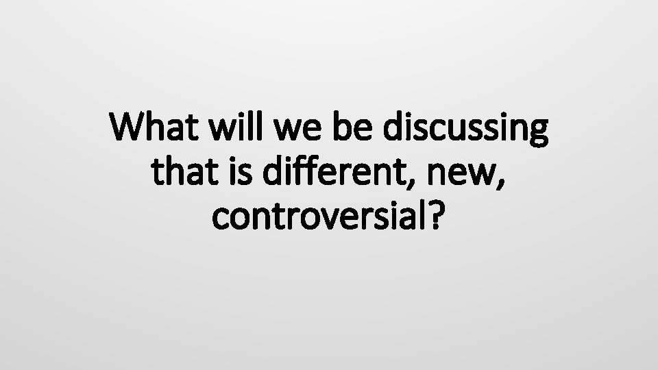 What will we be discussing that is different, new, controversial? 
