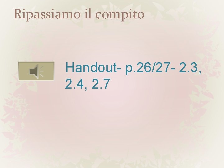 Ripassiamo il compito Handout- p. 26/27 - 2. 3, 2. 4, 2. 7 