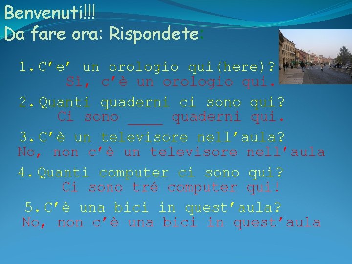 Benvenuti!!! Da fare ora: Rispondete: 1. C’e’ un orologio qui(here)? Sì, c’è un orologio