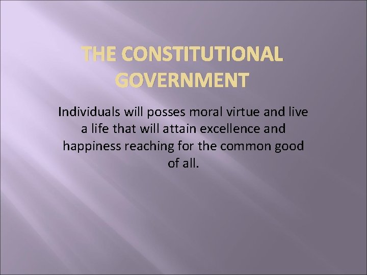 THE CONSTITUTIONAL GOVERNMENT Individuals will posses moral virtue and live a life that will