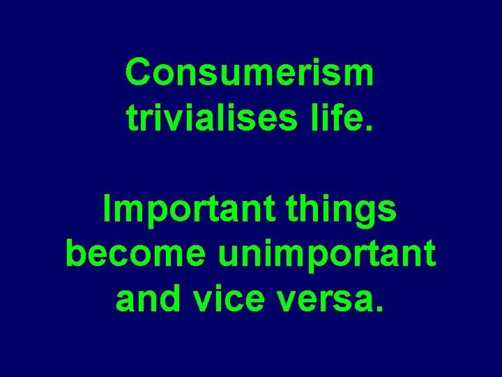 Consumerism trivialises life. Important things become unimportant and vice versa. 