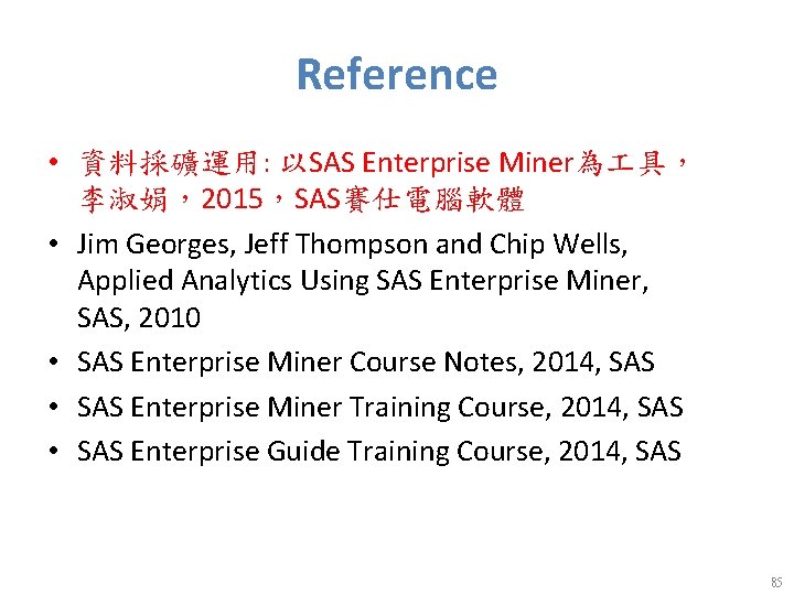 Reference • 資料採礦運用: 以SAS Enterprise Miner為 具， 李淑娟，2015，SAS賽仕電腦軟體 • Jim Georges, Jeff Thompson and