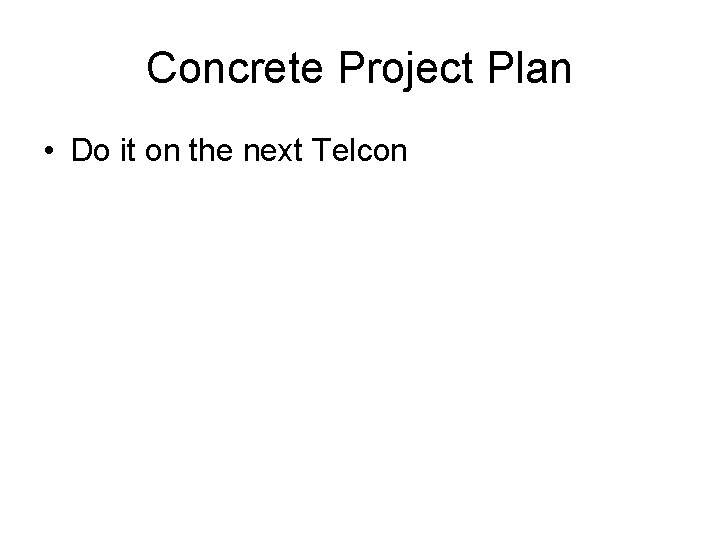Concrete Project Plan • Do it on the next Telcon 