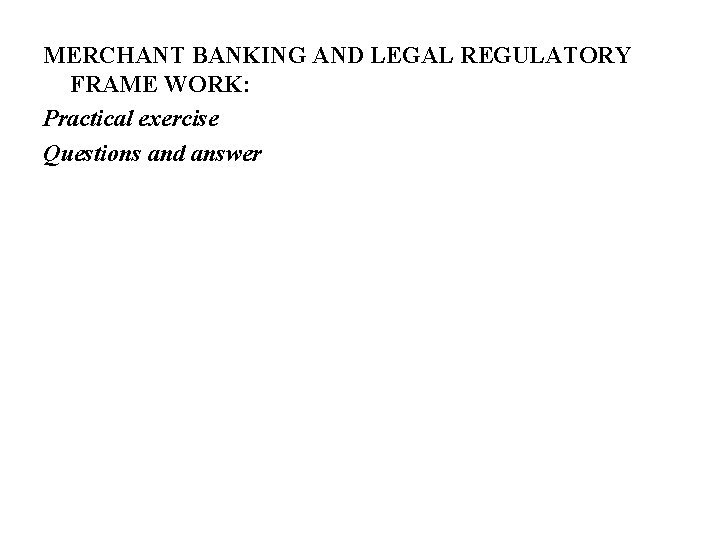 MERCHANT BANKING AND LEGAL REGULATORY FRAME WORK: Practical exercise Questions and answer 