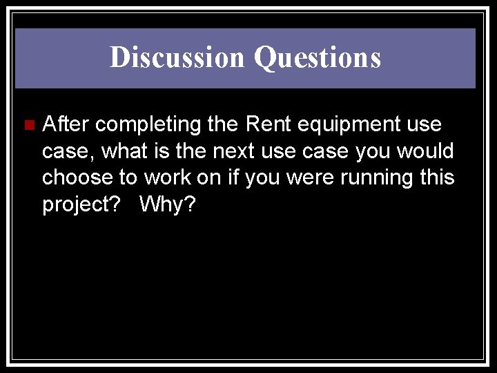 Discussion Questions n After completing the Rent equipment use case, what is the next