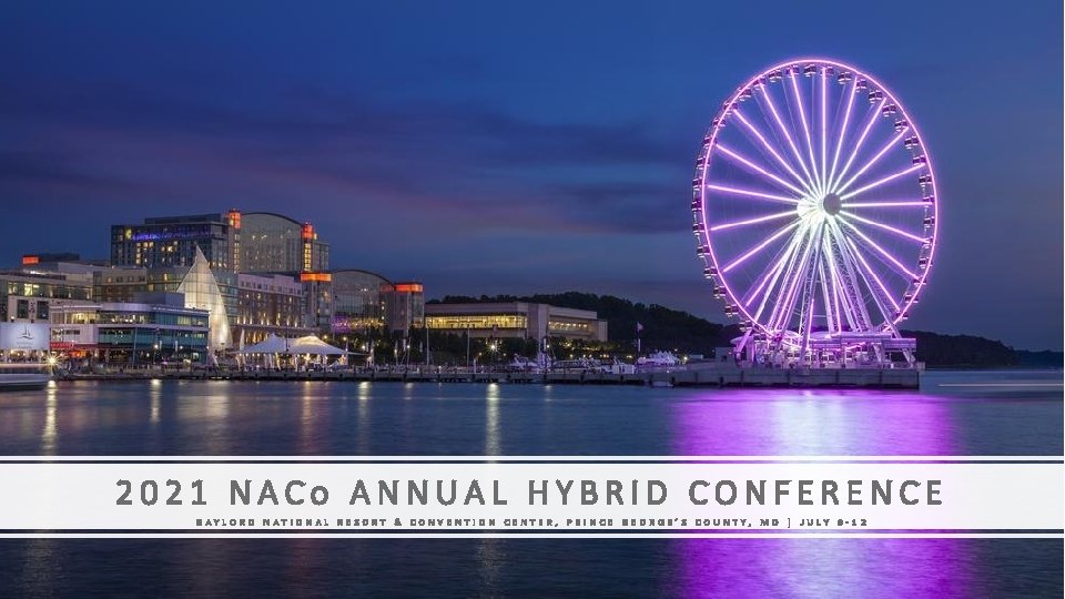 2021 NACo ANNUAL HYBRID CONFERENCE GAYLORD NATIONAL RESORT & CONVENTION CENTER, PRINCE GEORGE’S COUNTY,