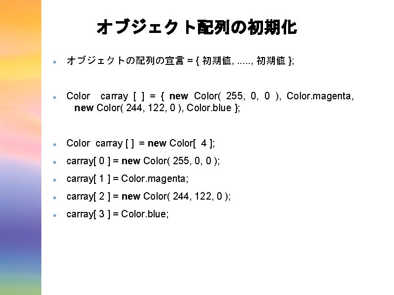オブジェクト配列の初期化 オブジェクトの配列の宣言 = { 初期値, . . . , 初期値 }; Color carray [