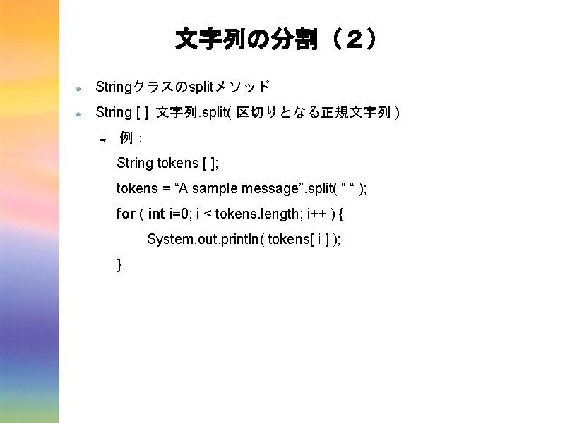 文字列の分割（２） Stringクラスのsplitメソッド String [ ] 文字列. split( 区切りとなる正規文字列 ) ➡ 例： String tokens [